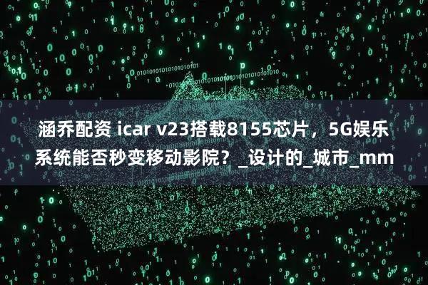 涵乔配资 icar v23搭载8155芯片，5G娱乐系统能否秒变移动影院？_设计的_城市_mm