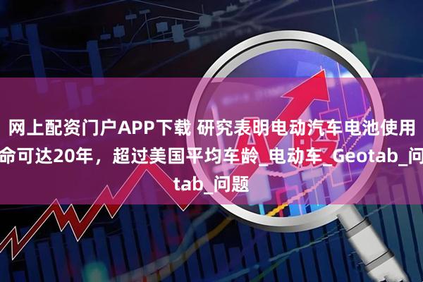 网上配资门户APP下载 研究表明电动汽车电池使用寿命可达20年，超过美国平均车龄_电动车_Geotab_问题