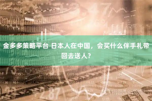 金多多策略平台 日本人在中国，会买什么伴手礼带回去送人？