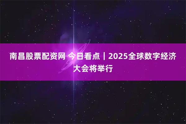 南昌股票配资网 今日看点｜2025全球数字经济大会将举行