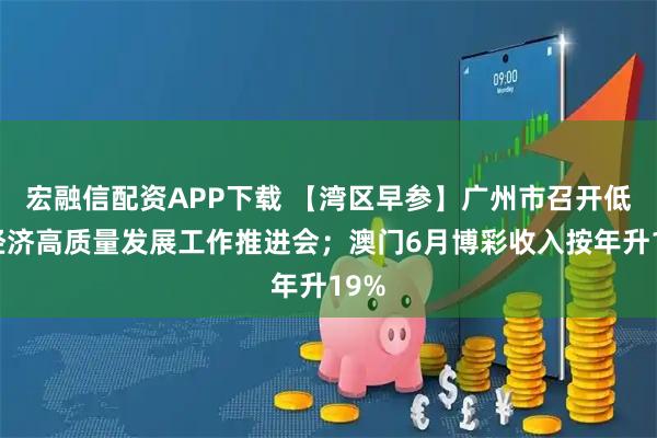 宏融信配资APP下载 【湾区早参】广州市召开低空经济高质量发展工作推进会；澳门6月博彩收入按年升19%