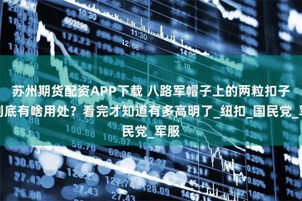 苏州期货配资APP下载 八路军帽子上的两粒扣子，到底有啥用处？看完才知道有多高明了_纽扣_国民党_军服