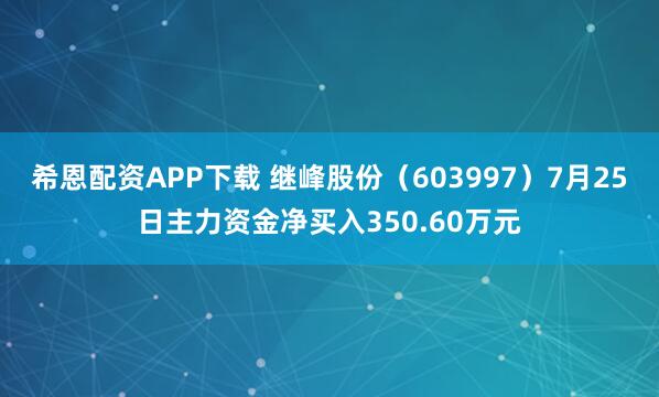 希恩配资APP下载 继峰股份（603997）7月25日主力资金净买入350.60万元