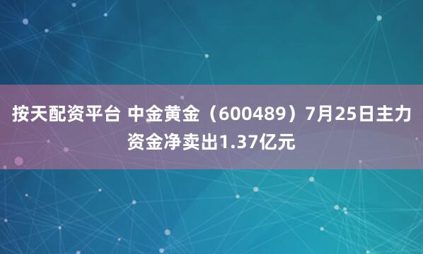 按天配资平台 中金黄金（600489）7月25日主力资金净卖出1.37亿元