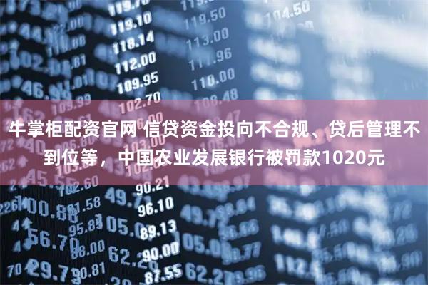 牛掌柜配资官网 信贷资金投向不合规、贷后管理不到位等，中国农业发展银行被罚款1020元