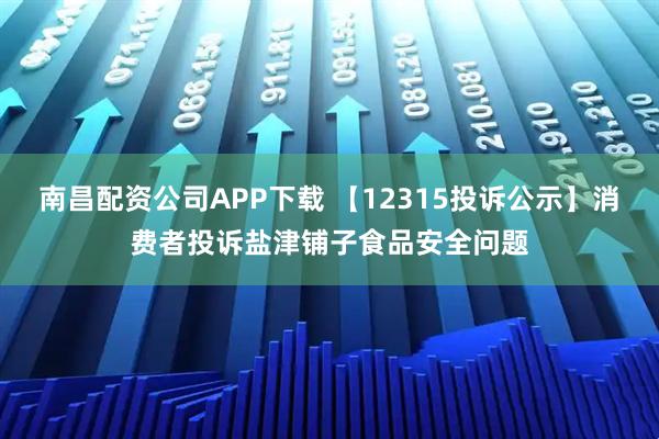 南昌配资公司APP下载 【12315投诉公示】消费者投诉盐津铺子食品安全问题