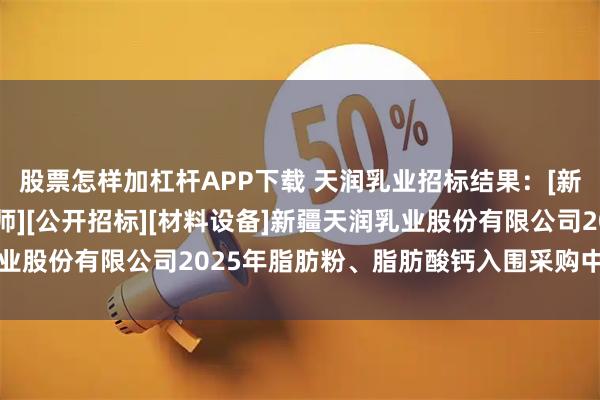 股票怎样加杠杆APP下载 天润乳业招标结果：[新疆生产建设兵团·十二师][公开招标][材料设备]新疆天润乳业股份有限公司2025年脂肪粉、脂肪酸钙入围采购中标结果公告
