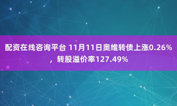 配资在线咨询平台 11月11日奥维转债上涨0.26%，转股溢价率127.49%