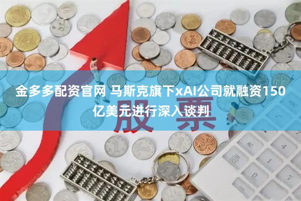 金多多配资官网 马斯克旗下xAI公司就融资150亿美元进行深入谈判