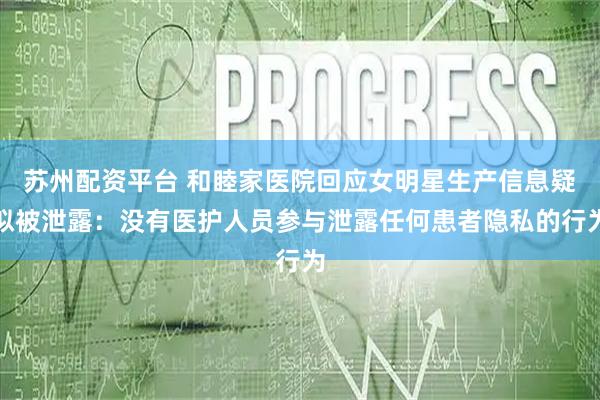 苏州配资平台 和睦家医院回应女明星生产信息疑似被泄露：没有医护人员参与泄露任何患者隐私的行为