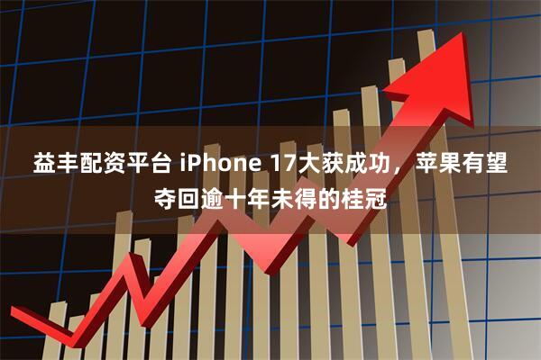 益丰配资平台 iPhone 17大获成功，苹果有望夺回逾十年未得的桂冠