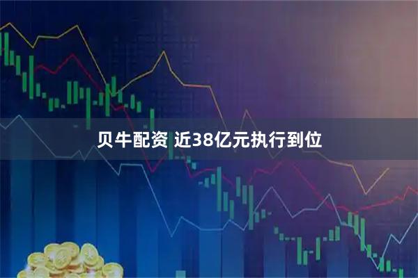 贝牛配资 近38亿元执行到位