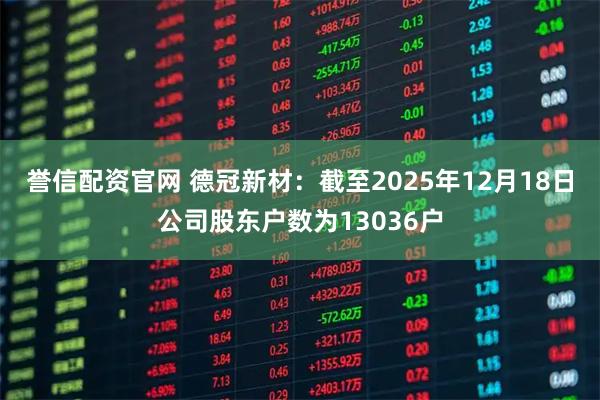 誉信配资官网 德冠新材：截至2025年12月18日公司股东户数为13036户