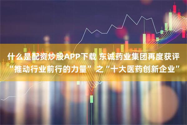 什么是配资炒股APP下载 东诚药业集团再度获评“推动行业前行的力量” 之“十大医药创新企业”