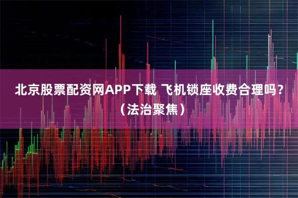 北京股票配资网APP下载 飞机锁座收费合理吗？（法治聚焦）