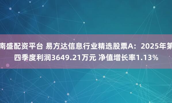 南盛配资平台 易方达信息行业精选股票A：2025年第四季度利润3649.21万元 净值增长率1.13%