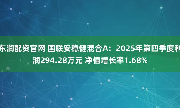 东润配资官网 国联安稳健混合A：2025年第四季度利润294.28万元 净值增长率1.68%
