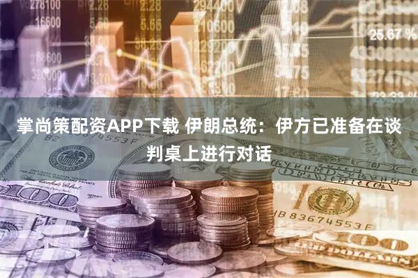 掌尚策配资APP下载 伊朗总统：伊方已准备在谈判桌上进行对话