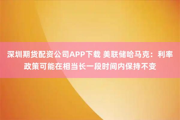 深圳期货配资公司APP下载 美联储哈马克：利率政策可能在相当长一段时间内保持不变