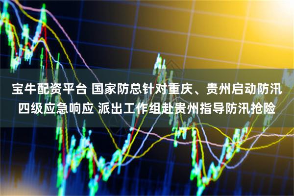 宝牛配资平台 国家防总针对重庆、贵州启动防汛四级应急响应 派出工作组赴贵州指导防汛抢险