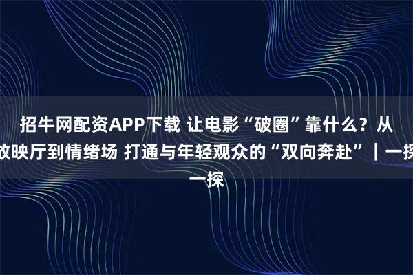 招牛网配资APP下载 让电影“破圈”靠什么？从放映厅到情绪场 打通与年轻观众的“双向奔赴”｜一探