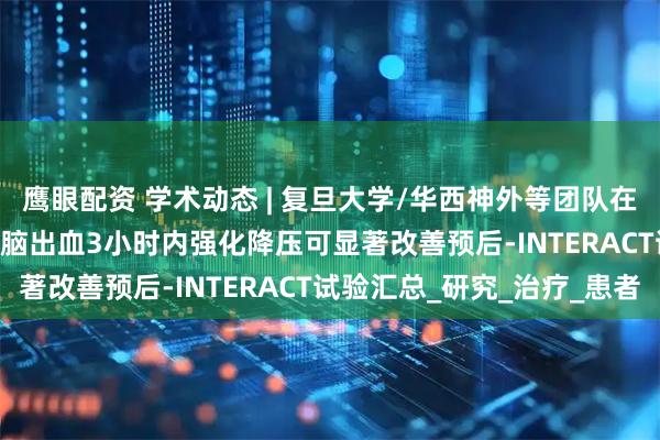 鹰眼配资 学术动态 | 复旦大学/华西神外等团队在Lancet子刊报道急性脑出血3小时内强化降压可显著改善预后-INTERACT试验汇总_研究_治疗_患者