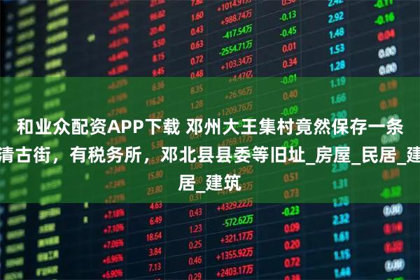 和业众配资APP下载 邓州大王集村竟然保存一条明清古街，有税务所，邓北县县委等旧址_房屋_民居_建筑