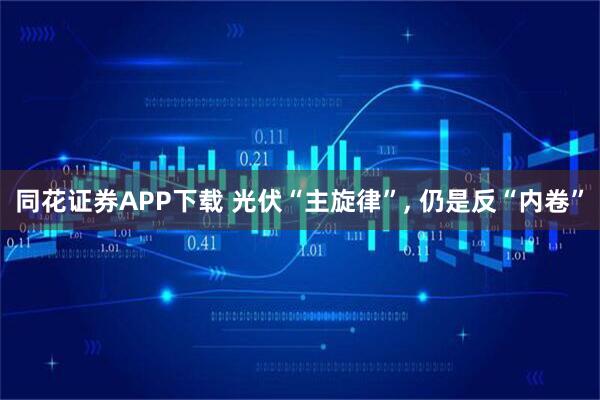 同花证券APP下载 光伏“主旋律”, 仍是反“内卷”