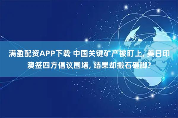 满盈配资APP下载 中国关键矿产被盯上, 美日印澳签四方倡议围堵, 结果却搬石砸脚?