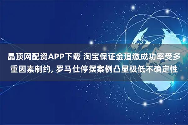 晶顶网配资APP下载 淘宝保证金追缴成功率受多重因素制约, 罗马仕停摆案例凸显极低不确定性