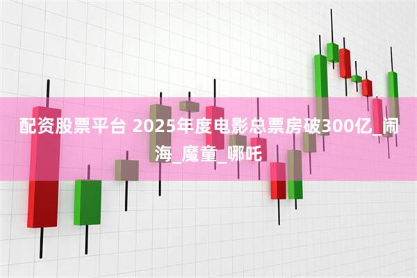 配资股票平台 2025年度电影总票房破300亿_闹海_魔童_哪吒