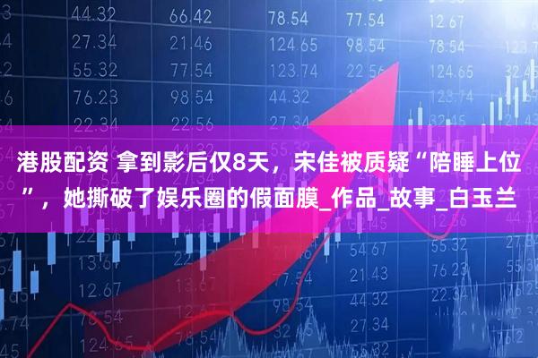 港股配资 拿到影后仅8天，宋佳被质疑“陪睡上位”，她撕破了娱乐圈的假面膜_作品_故事_白玉兰