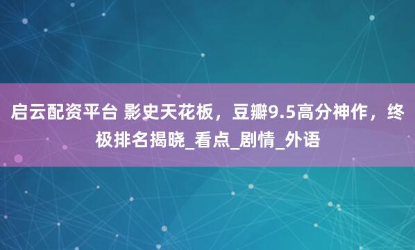 启云配资平台 影史天花板，豆瓣9.5高分神作，终极排名揭晓_看点_剧情_外语