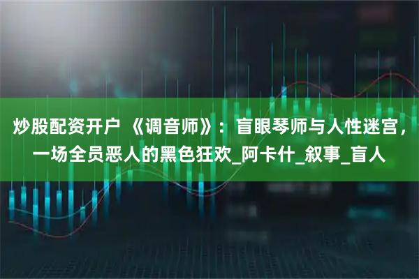 炒股配资开户 《调音师》：盲眼琴师与人性迷宫，一场全员恶人的黑色狂欢_阿卡什_叙事_盲人