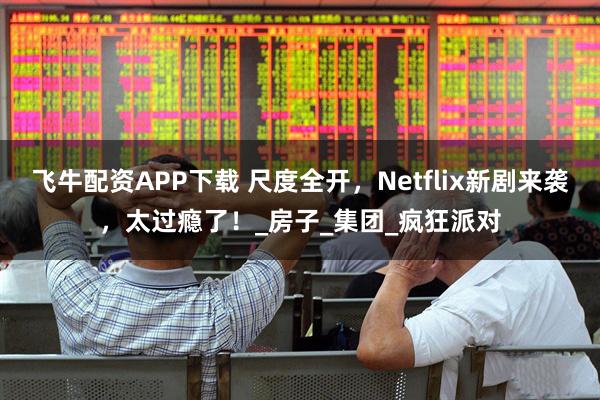飞牛配资APP下载 尺度全开，Netflix新剧来袭，太过瘾了！_房子_集团_疯狂派对