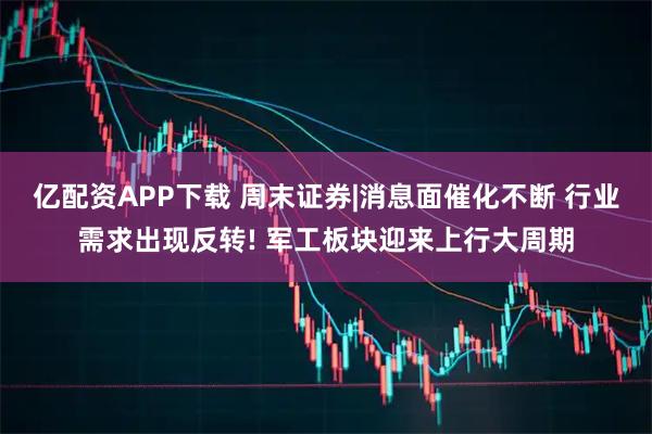亿配资APP下载 周末证券|消息面催化不断 行业需求出现反转! 军工板块迎来上行大周期