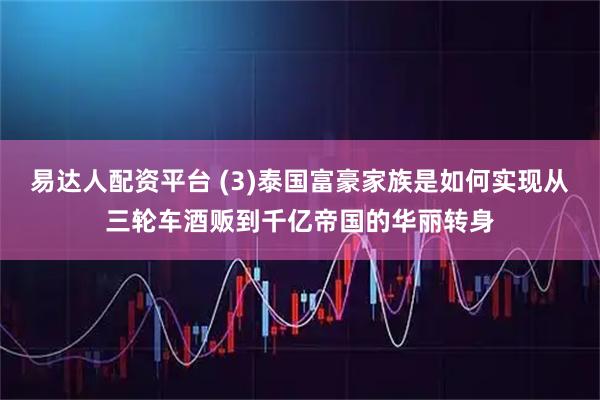 易达人配资平台 (3)泰国富豪家族是如何实现从三轮车酒贩到千亿帝国的华丽转身