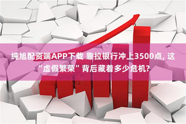 纯旭配资端APP下载 靠拉银行冲上3500点, 这“虚假繁荣”背后藏着多少危机?