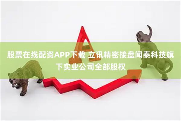 股票在线配资APP下载 立讯精密接盘闻泰科技旗下实业公司全部股权