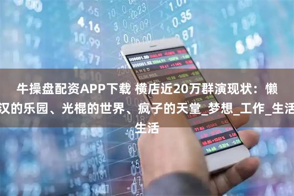 牛操盘配资APP下载 横店近20万群演现状：懒汉的乐园、光棍的世界、疯子的天堂_梦想_工作_生活