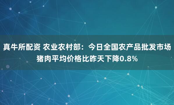 真牛所配资 农业农村部：今日全国农产品批发市场猪肉平均价格比昨天下降0.8%