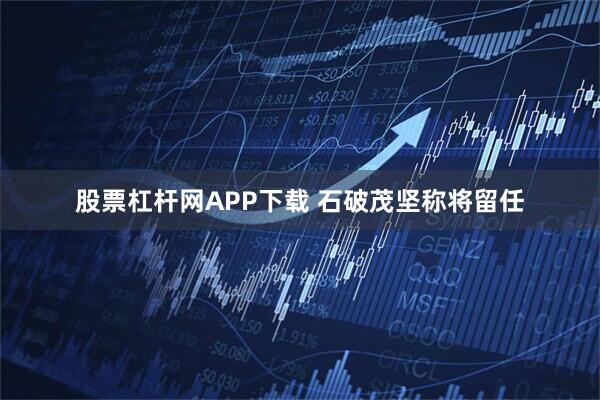 股票杠杆网APP下载 石破茂坚称将留任