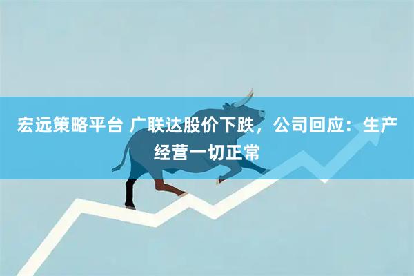 宏远策略平台 广联达股价下跌，公司回应：生产经营一切正常