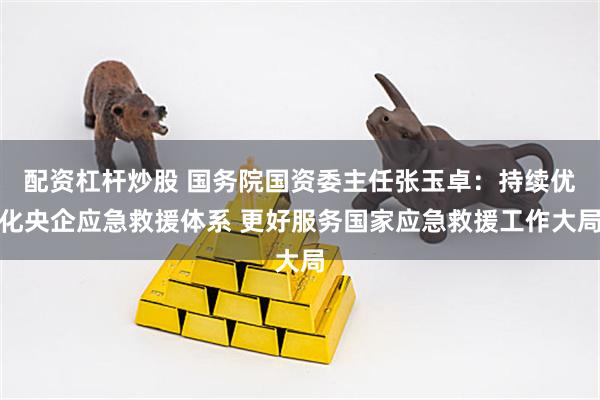 配资杠杆炒股 国务院国资委主任张玉卓：持续优化央企应急救援体系 更好服务国家应急救援工作大局
