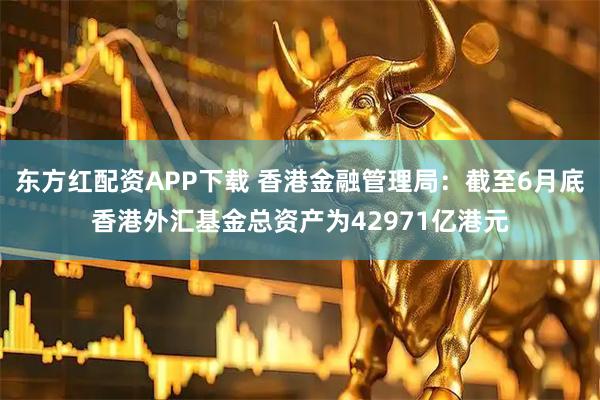 东方红配资APP下载 香港金融管理局：截至6月底香港外汇基金总资产为42971亿港元