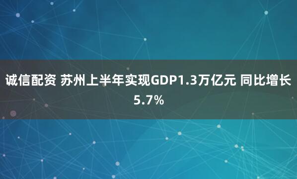诚信配资 苏州上半年实现GDP1.3万亿元 同比增长5.7%