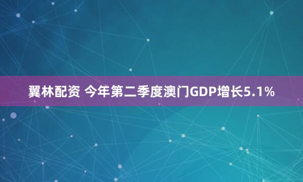 翼林配资 今年第二季度澳门GDP增长5.1%