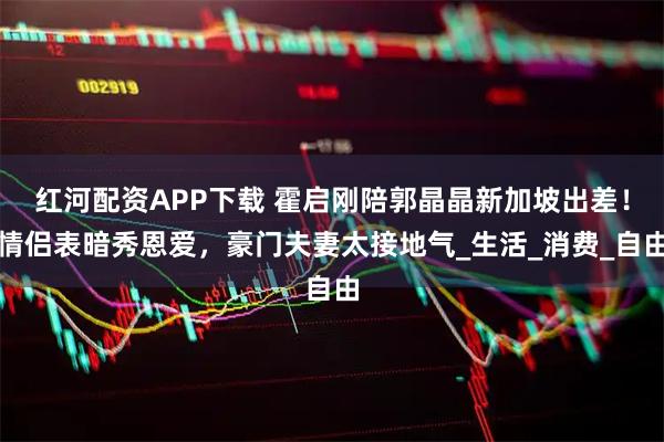 红河配资APP下载 霍启刚陪郭晶晶新加坡出差！情侣表暗秀恩爱，豪门夫妻太接地气_生活_消费_自由