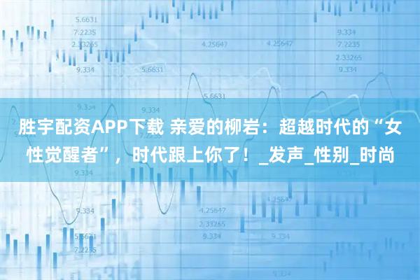 胜宇配资APP下载 亲爱的柳岩：超越时代的“女性觉醒者”，时代跟上你了！_发声_性别_时尚