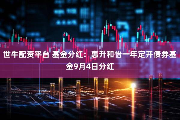 世牛配资平台 基金分红：惠升和怡一年定开债券基金9月4日分红